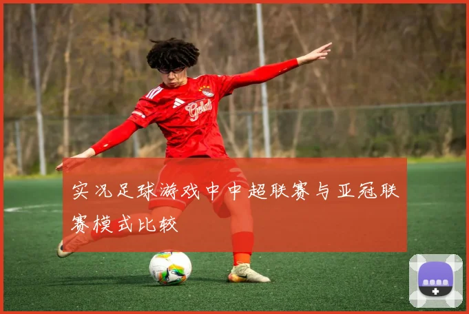 实况足球游戏中中超联赛与亚冠联赛模式比较
