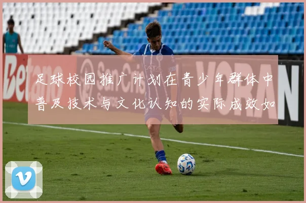 足球校园推广计划在青少年群体中普及技术与文化认知的实际成效如何