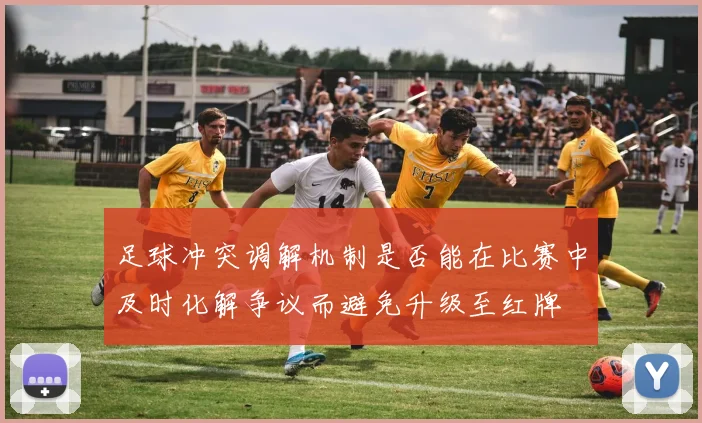足球冲突调解机制是否能在比赛中及时化解争议而避免升级至红牌