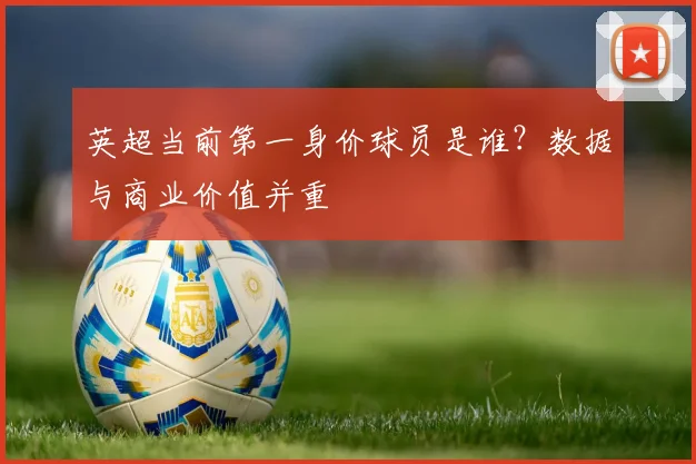 英超当前第一身价球员是谁？数据与商业价值并重