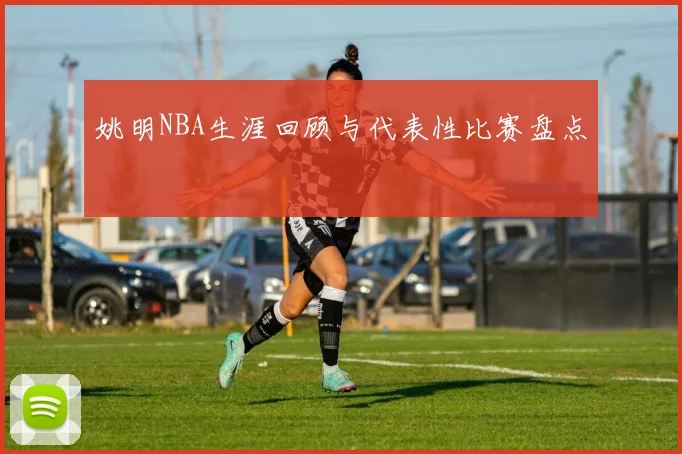 姚明NBA生涯回顾与代表性比赛盘点