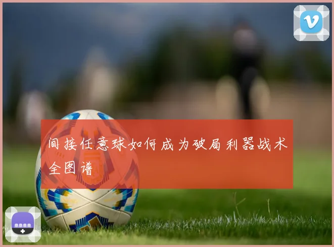 间接任意球如何成为破局利器战术全图谱