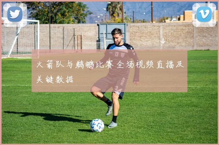 火箭队与鹈鹕比赛全场视频直播及关键数据