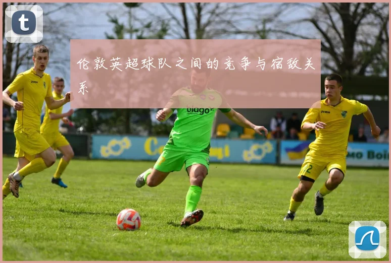 伦敦英超球队之间的竞争与宿敌关系