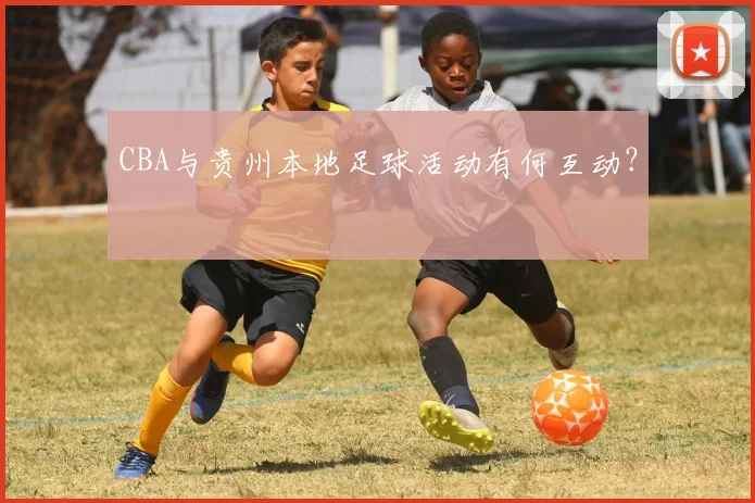 CBA与贵州本地足球活动有何互动？