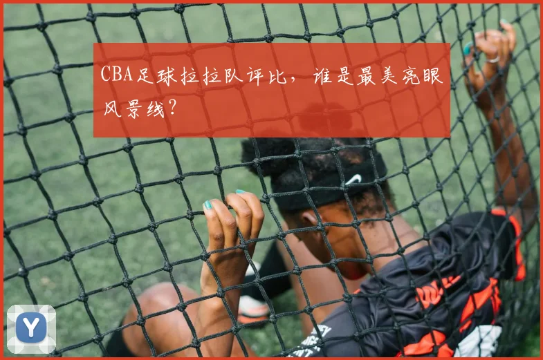 CBA足球拉拉队评比，谁是最美亮眼风景线？